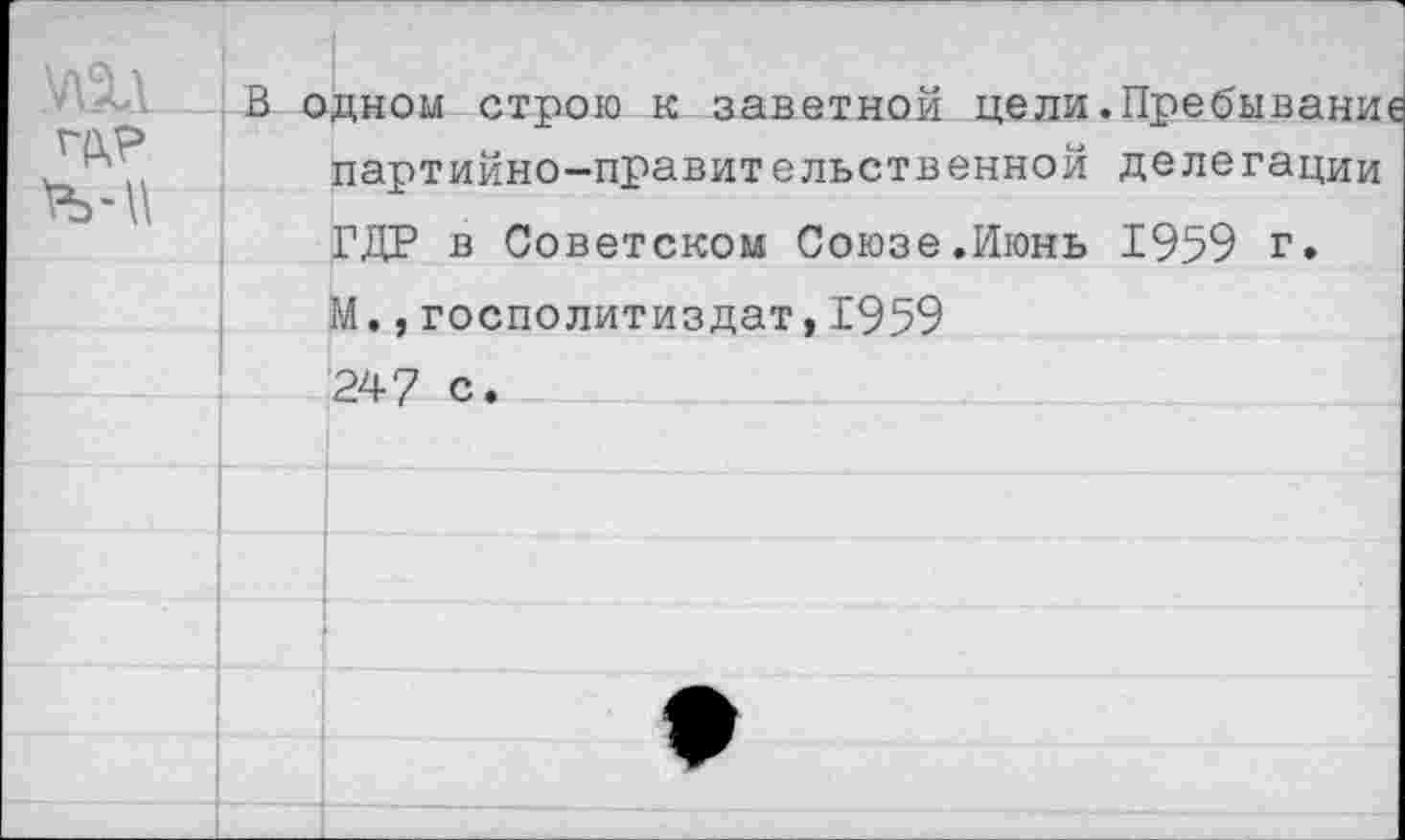 ﻿
В одном строю к заветной цели.Пребывание партийно-правительственной делегации ГДР в Советском Союзе.Июнь 1959 г.
М.,госполитиздат,1959 247 с.